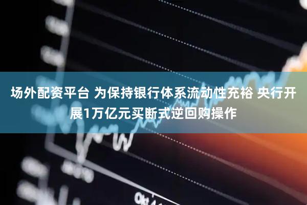 场外配资平台 为保持银行体系流动性充裕 央行开展1万亿元买断式逆回购操作