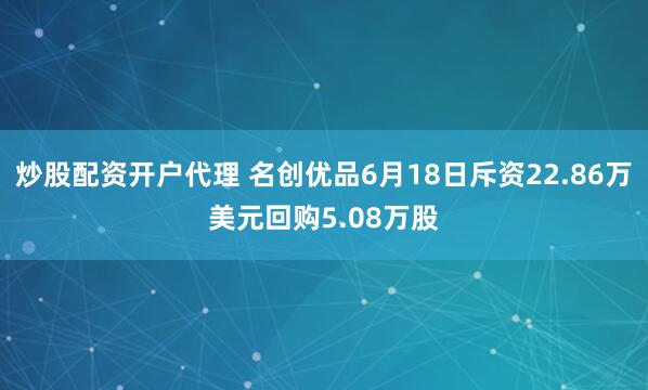 炒股配资开户代理 名创优品6月18日斥资22.86万美元回购5.08万股