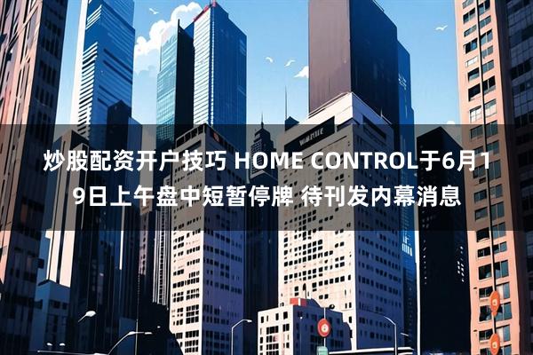 炒股配资开户技巧 HOME CONTROL于6月19日上午盘中短暂停牌 待刊发内幕消息