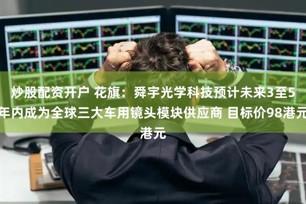 炒股配资开户 花旗：舜宇光学科技预计未来3至5年内成为全球三大车用镜头模块供应商 目标价98港元