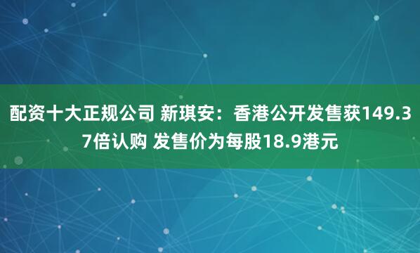 配资十大正规公司 新琪安：香港公开发售获149.37倍认购 发售价为每股18.9港元