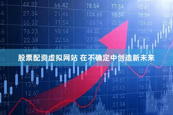 股票配资虚拟网站 在不确定中创造新未来