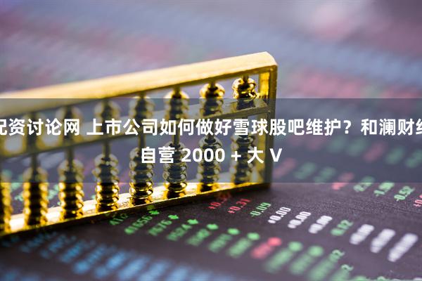 配资讨论网 上市公司如何做好雪球股吧维护？和澜财经自营 2000 + 大 V