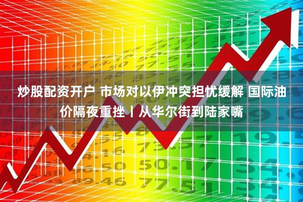 炒股配资开户 市场对以伊冲突担忧缓解 国际油价隔夜重挫丨从华尔街到陆家嘴