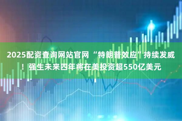 2025配资查询网站官网 “特朗普效应”持续发威！强生未来四年将在美投资超550亿美元