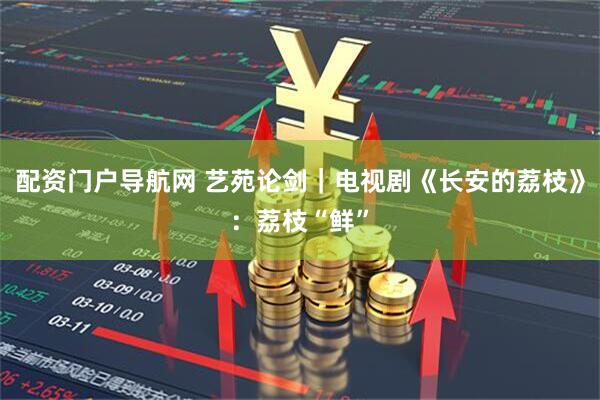 配资门户导航网 艺苑论剑｜电视剧《长安的荔枝》：荔枝“鲜”