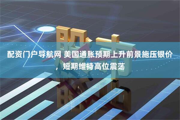 配资门户导航网 美国通胀预期上升前景施压银价，短期维持高位震荡