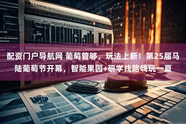 配资门户导航网 葡萄管够，玩法上新！第25届马陆葡萄节开幕，智能果园+研学线路嗨玩一夏