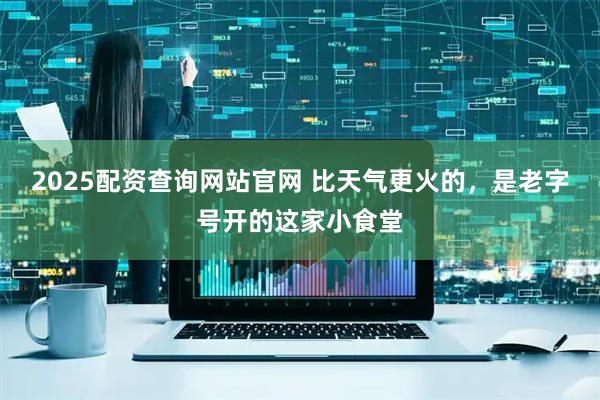 2025配资查询网站官网 比天气更火的，是老字号开的这家小食堂