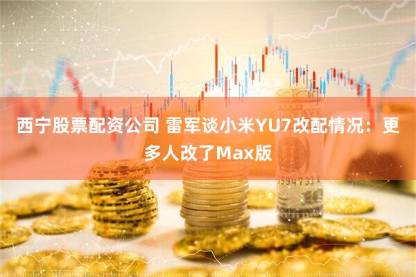 西宁股票配资公司 雷军谈小米YU7改配情况：更多人改了Max版