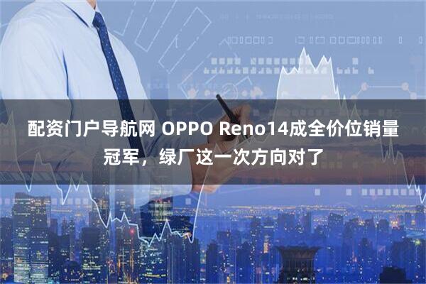 配资门户导航网 OPPO Reno14成全价位销量冠军，绿厂这一次方向对了