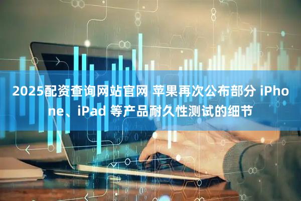 2025配资查询网站官网 苹果再次公布部分 iPhone、iPad 等产品耐久性测试的细节