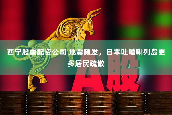 西宁股票配资公司 地震频发，日本吐噶喇列岛更多居民疏散