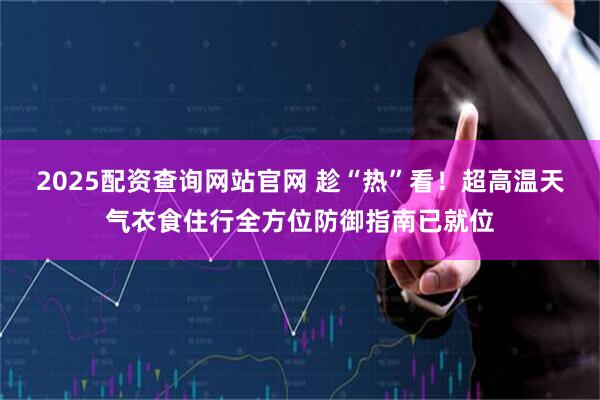 2025配资查询网站官网 趁“热”看！超高温天气衣食住行全方位防御指南已就位