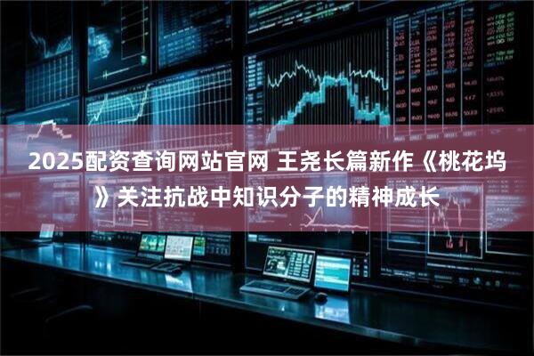 2025配资查询网站官网 王尧长篇新作《桃花坞》关注抗战中知识分子的精神成长