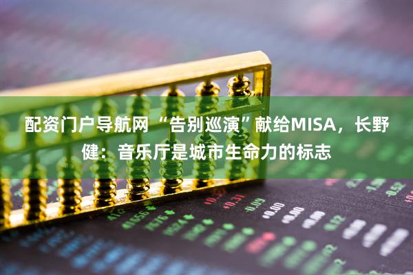 配资门户导航网 “告别巡演”献给MISA，长野健：音乐厅是城市生命力的标志