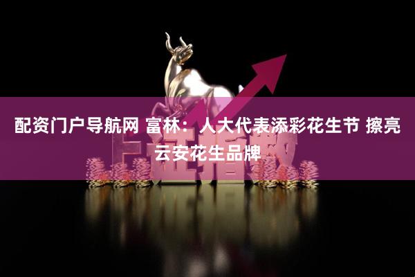 配资门户导航网 富林：人大代表添彩花生节 擦亮云安花生品牌