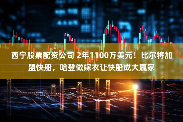 西宁股票配资公司 2年1100万美元！比尔将加盟快船，哈登做嫁衣让快船成大赢家