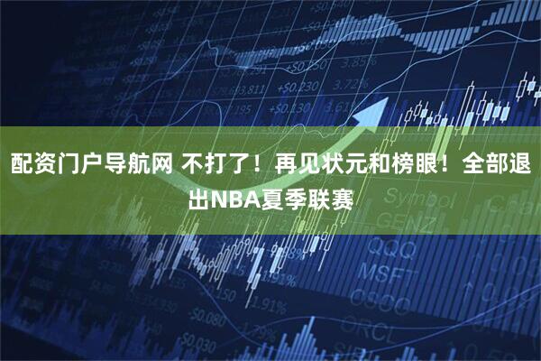 配资门户导航网 不打了！再见状元和榜眼！全部退出NBA夏季联赛
