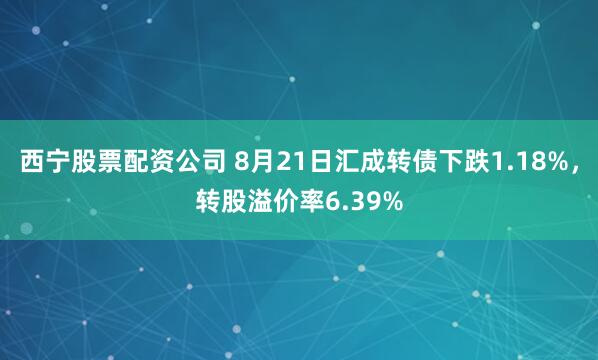 西宁股票配资公司 8月21日汇成转债下跌1.18%，转股溢价率6.39%