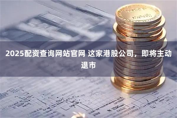 2025配资查询网站官网 这家港股公司，即将主动退市