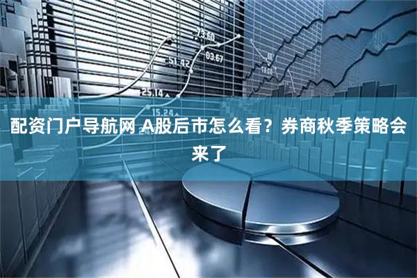 配资门户导航网 A股后市怎么看？券商秋季策略会来了