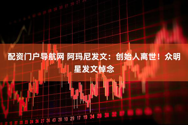 配资门户导航网 阿玛尼发文：创始人离世！众明星发文悼念