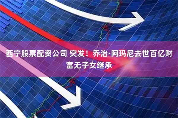 西宁股票配资公司 突发！乔治·阿玛尼去世百亿财富无子女继承