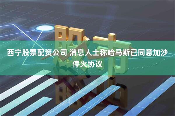 西宁股票配资公司 消息人士称哈马斯已同意加沙停火协议
