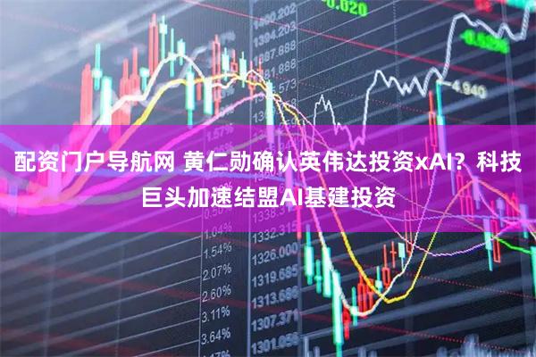 配资门户导航网 黄仁勋确认英伟达投资xAI？科技巨头加速结盟AI基建投资