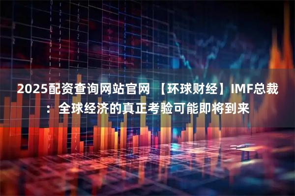 2025配资查询网站官网 【环球财经】IMF总裁：全球经济的真正考验可能即将到来