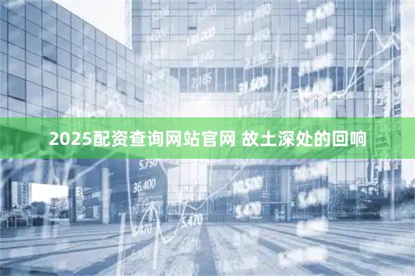 2025配资查询网站官网 故土深处的回响