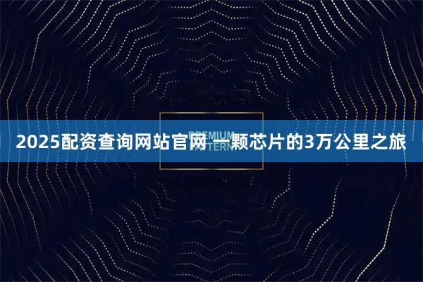 2025配资查询网站官网 一颗芯片的3万公里之旅