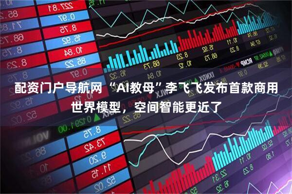 配资门户导航网 “AI教母”李飞飞发布首款商用世界模型,空间智能更近了