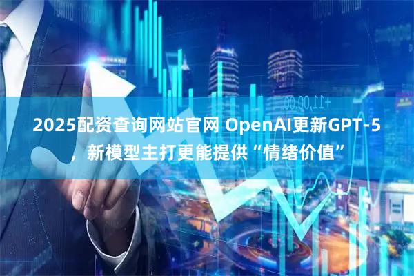 2025配资查询网站官网 OpenAI更新GPT-5,新模型主打更能提供“情绪价值”