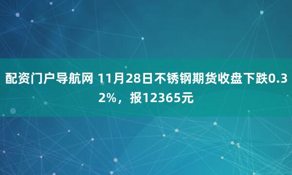 配资门户导航网 11月28日不锈钢期货收盘下跌0.32%，报12365元