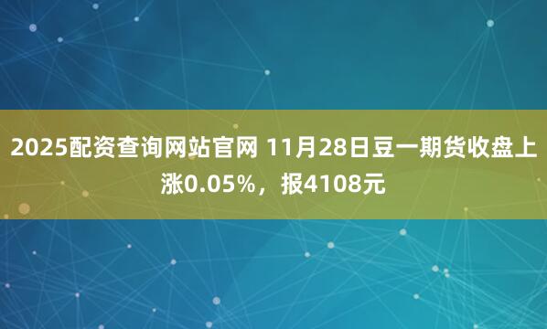 2025配资查询网站官网 11月28日豆一期货收盘上涨0.05%，报4108元