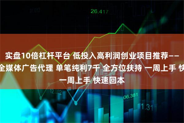 实盘10倍杠杆平台 低投入高利润创业项目推荐——互联网全媒体广告代理 单笔纯利7千 全方位扶持 一周上手 快速回本