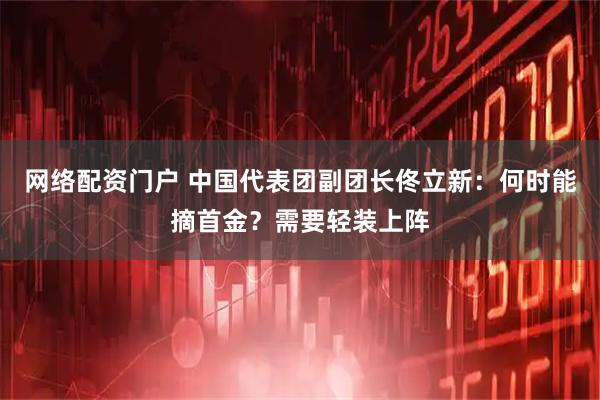 网络配资门户 中国代表团副团长佟立新：何时能摘首金？需要轻装上阵