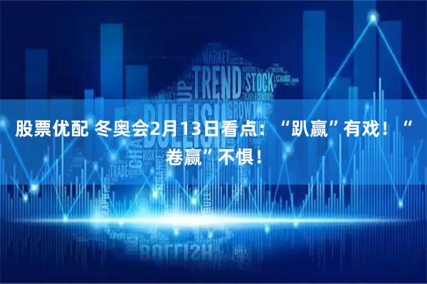 股票优配 冬奥会2月13日看点：“趴赢”有戏！“卷赢”不惧！