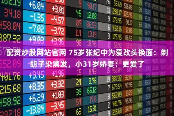 配资炒股网站官网 75岁张纪中为爱改头换面:剃胡子染黑发,小31岁娇妻:更爱了