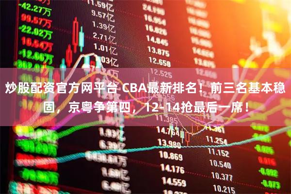 炒股配资官方网平台 CBA最新排名！前三名基本稳固，京粤争第四，12-14抢最后一席！
