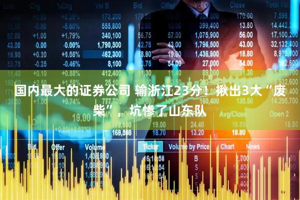 国内最大的证券公司 输浙江23分！揪出3大“废柴”，坑惨了山东队