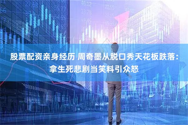 股票配资亲身经历 周奇墨从脱口秀天花板跌落：拿生死悲剧当笑料引众怒