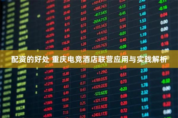 配资的好处 重庆电竞酒店联营应用与实践解析